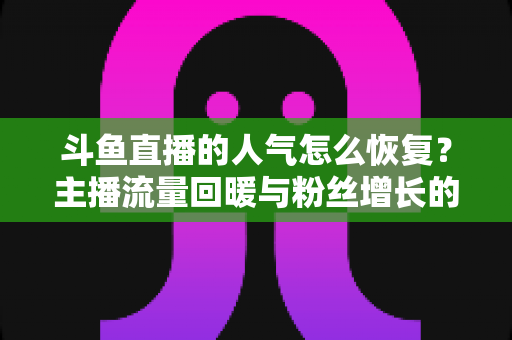 斗鱼直播的人气怎么恢复？主播流量回暖与粉丝增长的实战全攻略