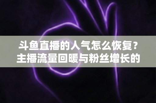斗鱼直播的人气怎么恢复？主播流量回暖与粉丝增长的实战全攻略