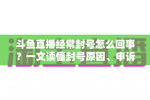 斗鱼直播经常封号怎么回事?一文读懂封号原因、申诉方法与防封指南 斗鱼直播经常封号怎么回事?一文读懂封号原因、申诉方法与防封指南