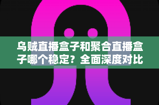 乌贼直播盒子和聚合直播盒子哪个稳定?全面深度对比解析,助你选出更流畅省心的大屏观影方案 乌贼直播盒子和聚合直播盒子哪个稳定?全面深度对比解析,助你选出更流畅省心的大屏观影方案