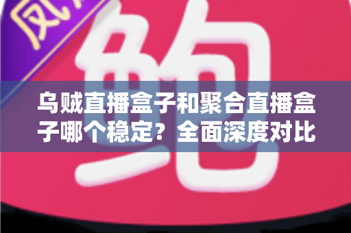 乌贼直播盒子和聚合直播盒子哪个稳定?全面深度对比解析,助你选出更流畅省心的大屏观影方案 乌贼直播盒子和聚合直播盒子哪个稳定?全面深度对比解析,助你选出更流畅省心的大屏观影方案