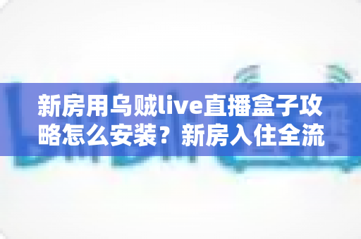 新房用乌贼live直播盒子攻略怎么安装?新房入住全流程安装指南与避坑技巧 新房用乌贼live直播盒子攻略怎么安装?新房入住全流程安装指南与避坑技巧