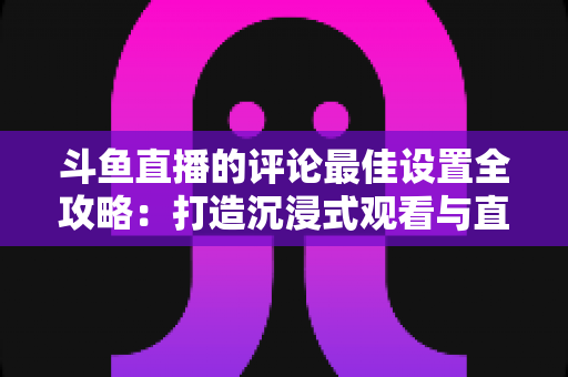 斗鱼直播的评论最佳设置全攻略:打造沉浸式观看与直播互动体验的实用指南 斗鱼直播的评论最佳设置全攻略:打造沉浸式观看与直播互动体验的实用指南