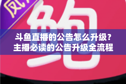 斗鱼直播的公告怎么升级？主播必读的公告升级全流程与实用运营指南