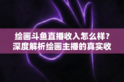 绘画斗鱼直播收入怎么样?深度解析绘画主播的真实收入水平与赚钱技巧 绘画斗鱼直播收入怎么样?深度解析绘画主播的真实收入水平与赚钱技巧