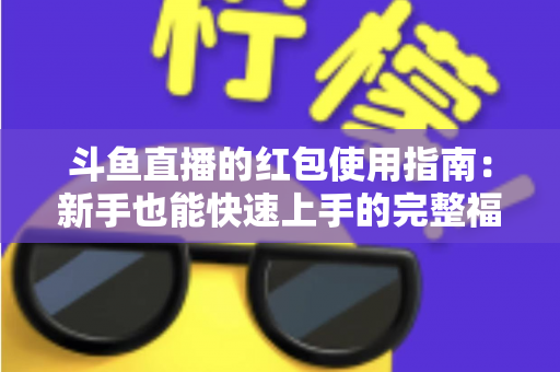 斗鱼直播的红包使用指南:新手也能快速上手的完整福利攻略 斗鱼直播的红包使用指南:新手也能快速上手的完整福利攻略