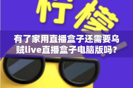 有了家用直播盒子还需要乌贼live直播盒子电脑版吗？——深度解析双端直播设备的选择与搭配方案