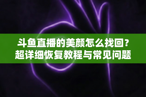 斗鱼直播的美颜怎么找回?超详细恢复教程与常见问题全解析 斗鱼直播的美颜怎么找回?超详细恢复教程与常见问题全解析