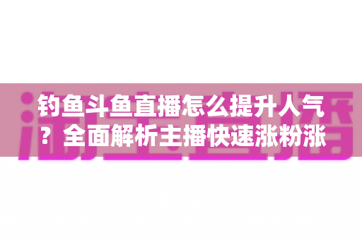 钓鱼斗鱼直播怎么提升人气?全面解析主播快速涨粉涨热度的实战秘籍 钓鱼斗鱼直播怎么提升人气?全面解析主播快速涨粉涨热度的实战秘籍