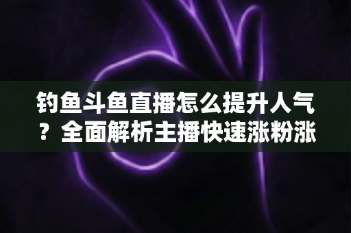 钓鱼斗鱼直播怎么提升人气?全面解析主播快速涨粉涨热度的实战秘籍 钓鱼斗鱼直播怎么提升人气?全面解析主播快速涨粉涨热度的实战秘籍