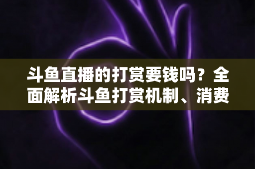 斗鱼直播的打赏要钱吗?全面解析斗鱼打赏机制、消费明细与理性追播指南 斗鱼直播的打赏要钱吗?全面解析斗鱼打赏机制、消费明细与理性追播指南