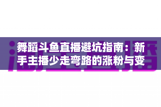 舞蹈斗鱼直播避坑指南:新手主播少走弯路的涨粉与变现全攻略 舞蹈斗鱼直播避坑指南:新手主播少走弯路的涨粉与变现全攻略