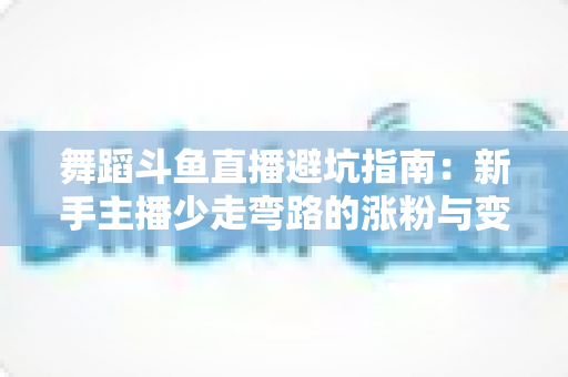 舞蹈斗鱼直播避坑指南:新手主播少走弯路的涨粉与变现全攻略 舞蹈斗鱼直播避坑指南:新手主播少走弯路的涨粉与变现全攻略