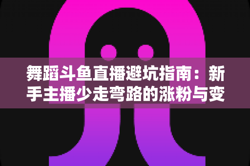 舞蹈斗鱼直播避坑指南：新手主播少走弯路的涨粉与变现全攻略