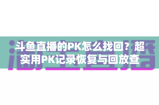斗鱼直播的PK怎么找回?超实用PK记录恢复与回放查找全攻略 斗鱼直播的PK怎么找回?超实用PK记录恢复与回放查找全攻略