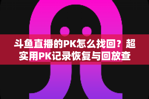 斗鱼直播的PK怎么找回?超实用PK记录恢复与回放查找全攻略 斗鱼直播的PK怎么找回?超实用PK记录恢复与回放查找全攻略