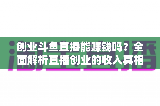 创业斗鱼直播能赚钱吗?全面解析直播创业的收入真相与实战攻略 创业斗鱼直播能赚钱吗?全面解析直播创业的收入真相与实战攻略