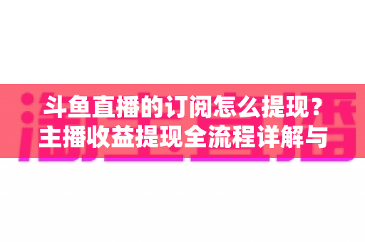 斗鱼直播的订阅怎么提现?主播收益提现全流程详解与实用避坑指南 斗鱼直播的订阅怎么提现?主播收益提现全流程详解与实用避坑指南