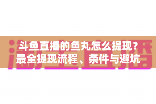 斗鱼直播的鱼丸怎么提现?最全提现流程、条件与避坑指南一览 斗鱼直播的鱼丸怎么提现?最全提现流程、条件与避坑指南一览