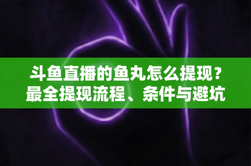 斗鱼直播的鱼丸怎么提现?最全提现流程、条件与避坑指南一览 斗鱼直播的鱼丸怎么提现?最全提现流程、条件与避坑指南一览