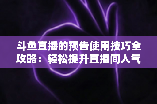 斗鱼直播的预告使用技巧全攻略:轻松提升直播间人气与观看量的实战宝典 斗鱼直播的预告使用技巧全攻略:轻松提升直播间人气与观看量的实战宝典