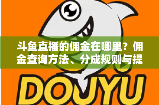 斗鱼直播的佣金在哪里?佣金查询方法、分成规则与提现全流程详解 斗鱼直播的佣金在哪里?佣金查询方法、分成规则与提现全流程详解