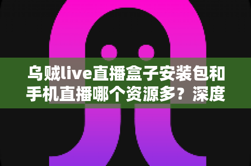 乌贼live直播盒子安装包和手机直播哪个资源多?深度解析两大追剧看播渠道的资源差异与选择指南 乌贼live直播盒子安装包和手机直播哪个资源多?深度解析两大追剧看播渠道的资源差异与选择指南