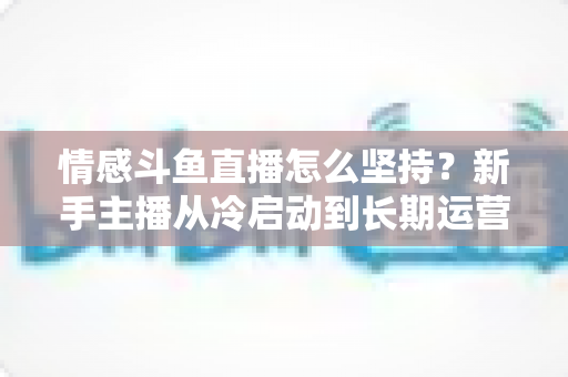 情感斗鱼直播怎么坚持？新手主播从冷启动到长期运营的心态与实战全攻略