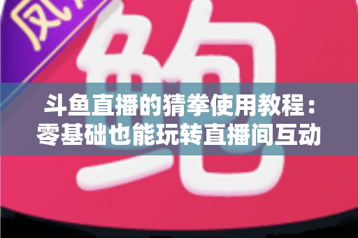 斗鱼直播的猜拳使用教程:零基础也能玩转直播间互动的完整攻略指南 斗鱼直播的猜拳使用教程:零基础也能玩转直播间互动的完整攻略指南