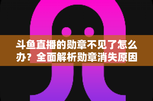 斗鱼直播的勋章不见了怎么办?全面解析勋章消失原因与快速找回方法 斗鱼直播的勋章不见了怎么办?全面解析勋章消失原因与快速找回方法