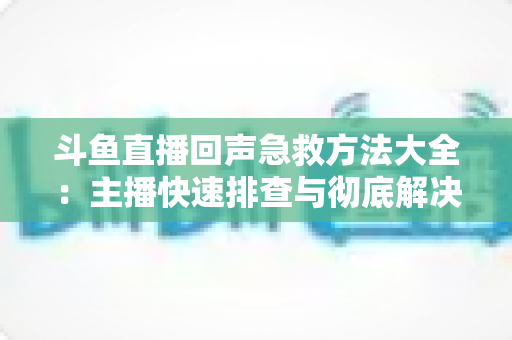 斗鱼直播回声急救方法大全:主播快速排查与彻底解决回声的实用指南 斗鱼直播回声急救方法大全:主播快速排查与彻底解决回声的实用指南