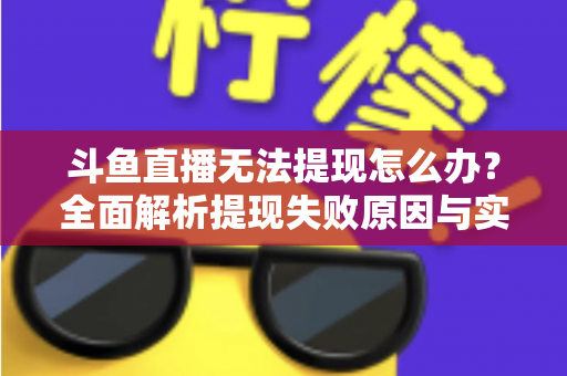 斗鱼直播无法提现怎么办?全面解析提现失败原因与实用解决方案 斗鱼直播无法提现怎么办?全面解析提现失败原因与实用解决方案