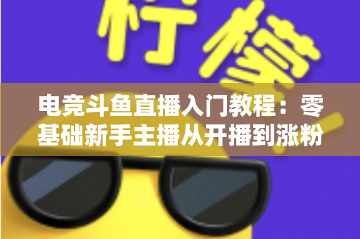 电竞斗鱼直播入门教程:零基础新手主播从开播到涨粉的完整实战指南 电竞斗鱼直播入门教程:零基础新手主播从开播到涨粉的完整实战指南