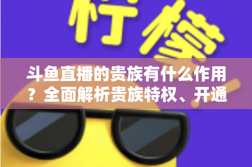 斗鱼直播的贵族有什么作用?全面解析贵族特权、开通指南与理性消费建议 斗鱼直播的贵族有什么作用?全面解析贵族特权、开通指南与理性消费建议