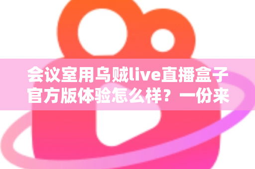 会议室用乌贼live直播盒子官方版体验怎么样?一份来自真实使用场景的深度测评报告 会议室用乌贼live直播盒子官方版体验怎么样?一份来自真实使用场景的深度测评报告