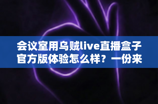 会议室用乌贼live直播盒子官方版体验怎么样？一份来自真实使用场景的深度测评报告