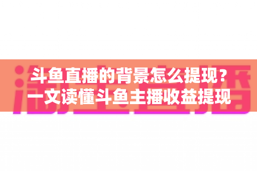 斗鱼直播的背景怎么提现?一文读懂斗鱼主播收益提现条件、流程与避坑指南 斗鱼直播的背景怎么提现?一文读懂斗鱼主播收益提现条件、流程与避坑指南