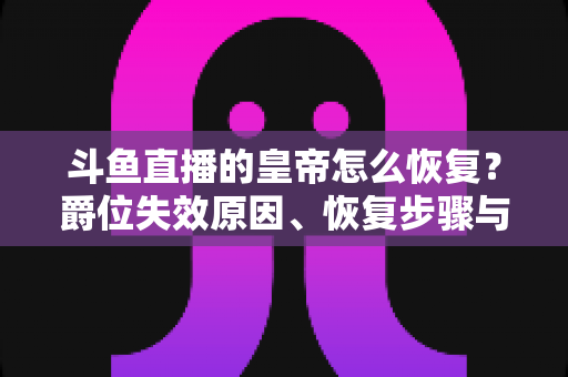斗鱼直播的皇帝怎么恢复?爵位失效原因、恢复步骤与费用全解析 斗鱼直播的皇帝怎么恢复?爵位失效原因、恢复步骤与费用全解析