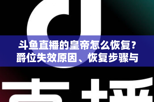斗鱼直播的皇帝怎么恢复?爵位失效原因、恢复步骤与费用全解析 斗鱼直播的皇帝怎么恢复?爵位失效原因、恢复步骤与费用全解析