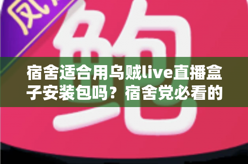 宿舍适合用乌贼live直播盒子安装包吗?宿舍党必看的使用指南与深度分析 宿舍适合用乌贼live直播盒子安装包吗?宿舍党必看的使用指南与深度分析