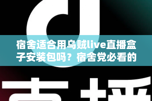 宿舍适合用乌贼live直播盒子安装包吗？宿舍党必看的使用指南与深度分析