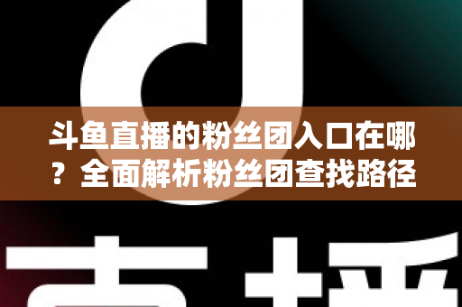斗鱼直播的粉丝团入口在哪？全面解析粉丝团查找路径与加入方法指南