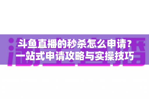 斗鱼直播的秒杀怎么申请?一站式申请攻略与实操技巧全解析 斗鱼直播的秒杀怎么申请?一站式申请攻略与实操技巧全解析