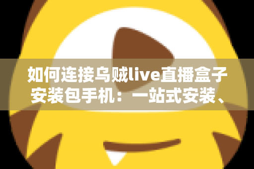 如何连接乌贼live直播盒子安装包手机：一站式安装、连接与使用全攻略