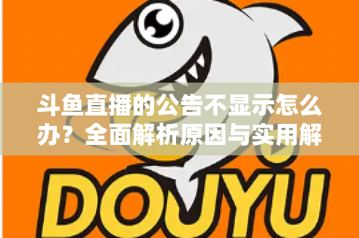 斗鱼直播的公告不显示怎么办?全面解析原因与实用解决方法指南 斗鱼直播的公告不显示怎么办?全面解析原因与实用解决方法指南
