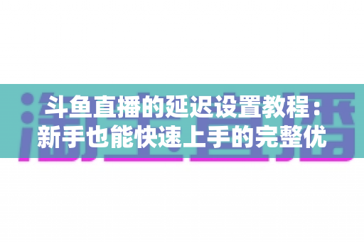 斗鱼直播的延迟设置教程：新手也能快速上手的完整优化指南