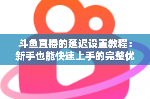 斗鱼直播的延迟设置教程：新手也能快速上手的完整优化指南