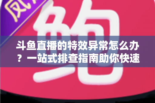 斗鱼直播的特效异常怎么办?一站式排查指南助你快速恢复流畅观看与直播体验 斗鱼直播的特效异常怎么办?一站式排查指南助你快速恢复流畅观看与直播体验