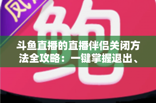 斗鱼直播的直播伴侣关闭方法全攻略:一键掌握退出、禁用与卸载完整教程 斗鱼直播的直播伴侣关闭方法全攻略:一键掌握退出、禁用与卸载完整教程