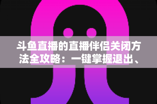 斗鱼直播的直播伴侣关闭方法全攻略:一键掌握退出、禁用与卸载完整教程 斗鱼直播的直播伴侣关闭方法全攻略:一键掌握退出、禁用与卸载完整教程